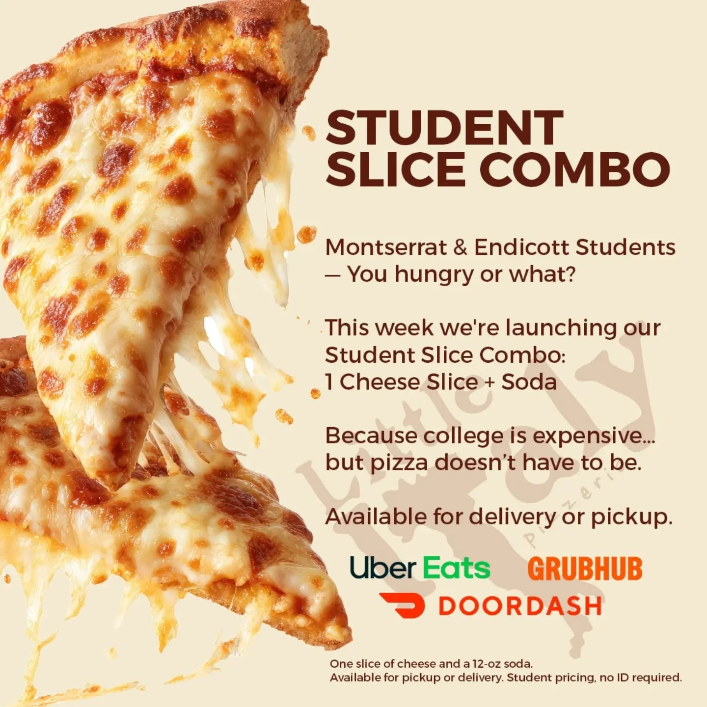 Montserrat & Endicott Students — You hungry or what?
This week we're launching our Student Slice Combo:
1 Cheese Slice & 20oz Soda 
Because college is expensive… but pizza doesn’t have to be.
Available for delivery or picku