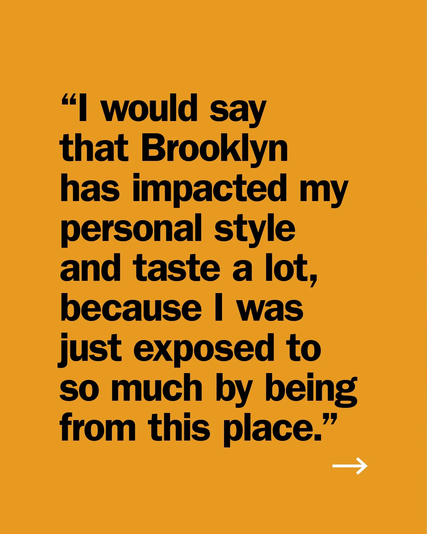 Quote on a bright orange background stating, 'I would say that Brooklyn has impacted my personal style and taste a lot, because I was just exposed to so much by being from this place,' with a small arrow icon at the bottom right.