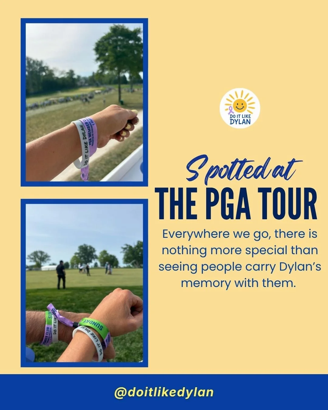 Everywhere we go, there is nothing more special than seeing people carry Dylan&rsquo;s memory with them. 💙

From everyday life to the PGA Tournament, these wristbands are more than just something you wear. They are a reminder to live boldly, love de