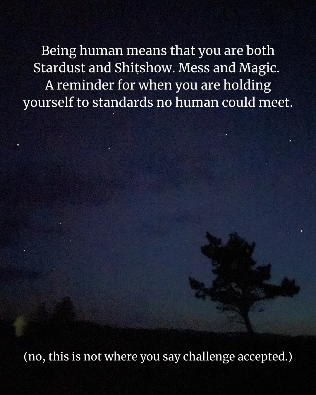 You get to be human.

Repeat after me.

You get to be human.

It is becoming increasingly easier to forget that.

In 30 seconds online you can come across: 

&gt; one post that gives you five tips for a productive morning and another post that says s