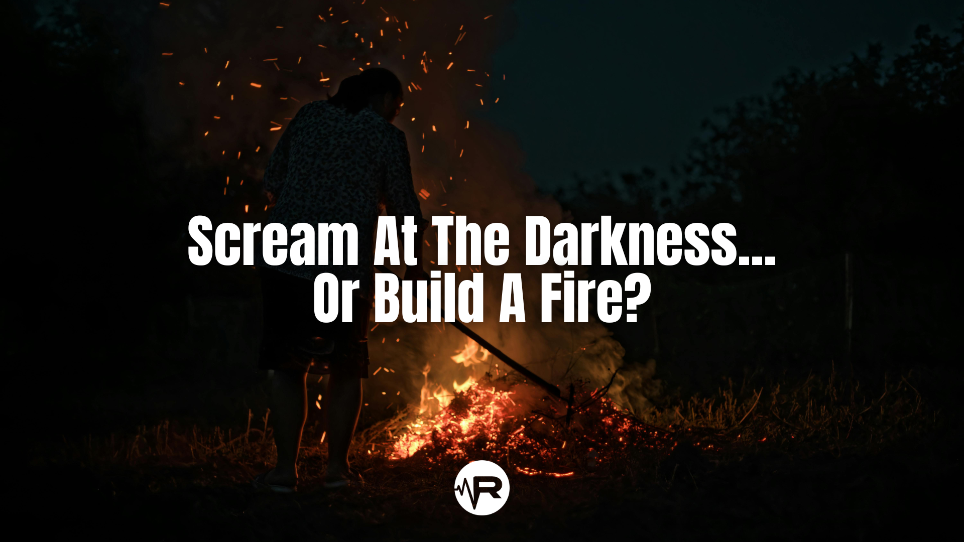 Scream At The Darkness...Or Build A Fire?