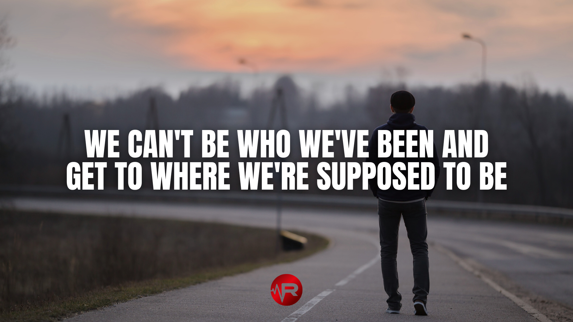 WE CAN'T BE WHO WE'VE BEEN AND GET TO WHERE WE'RE SUPPOSED TO BE