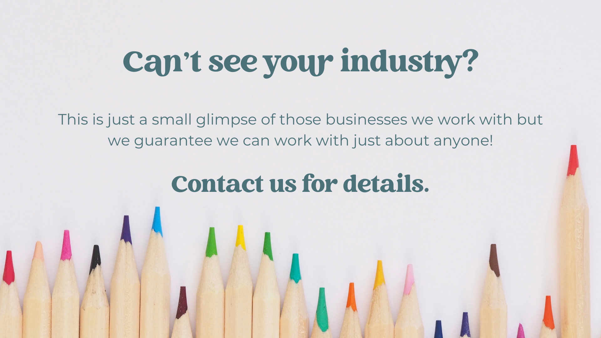 Promotional message with colorful pencils at the bottom, reading 'Can't see your industry? This is just a small glimpse of those businesses we work with but we guarantee we can work with just about anyone! Contact us for details.'