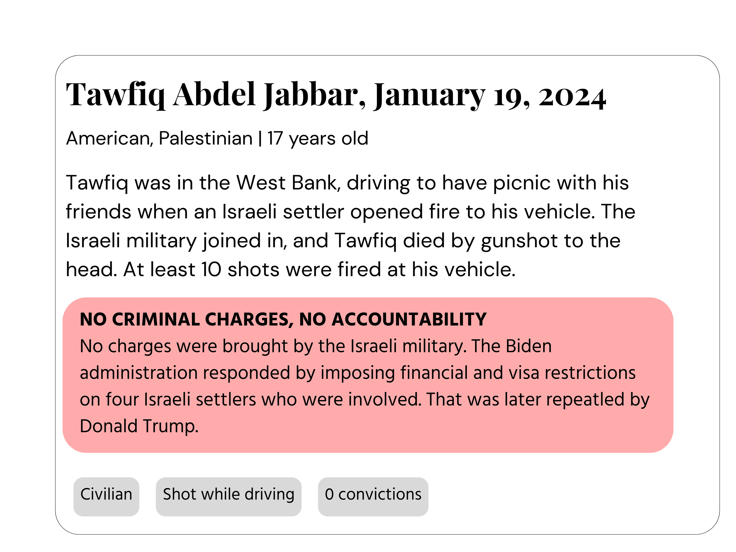 An infographic or news article snippet titled "Tawfiq Abdel Jabbar, January 19, 2024" with a subtitle identifying him as an American Palestinian, 17 years old, who was in the West Bank when an Israeli settler opened fire on his vehicle, resulting in his death by gunshot to the head. The section highlights no criminal charges or accountability against the Israeli military or authorities involved.