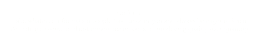 Text on a gold background that says: 'Go for it! Take whatever information people have to offer you and always be eager to learn. Be willing to work hard but remember to focus on producing quality over quantity.'