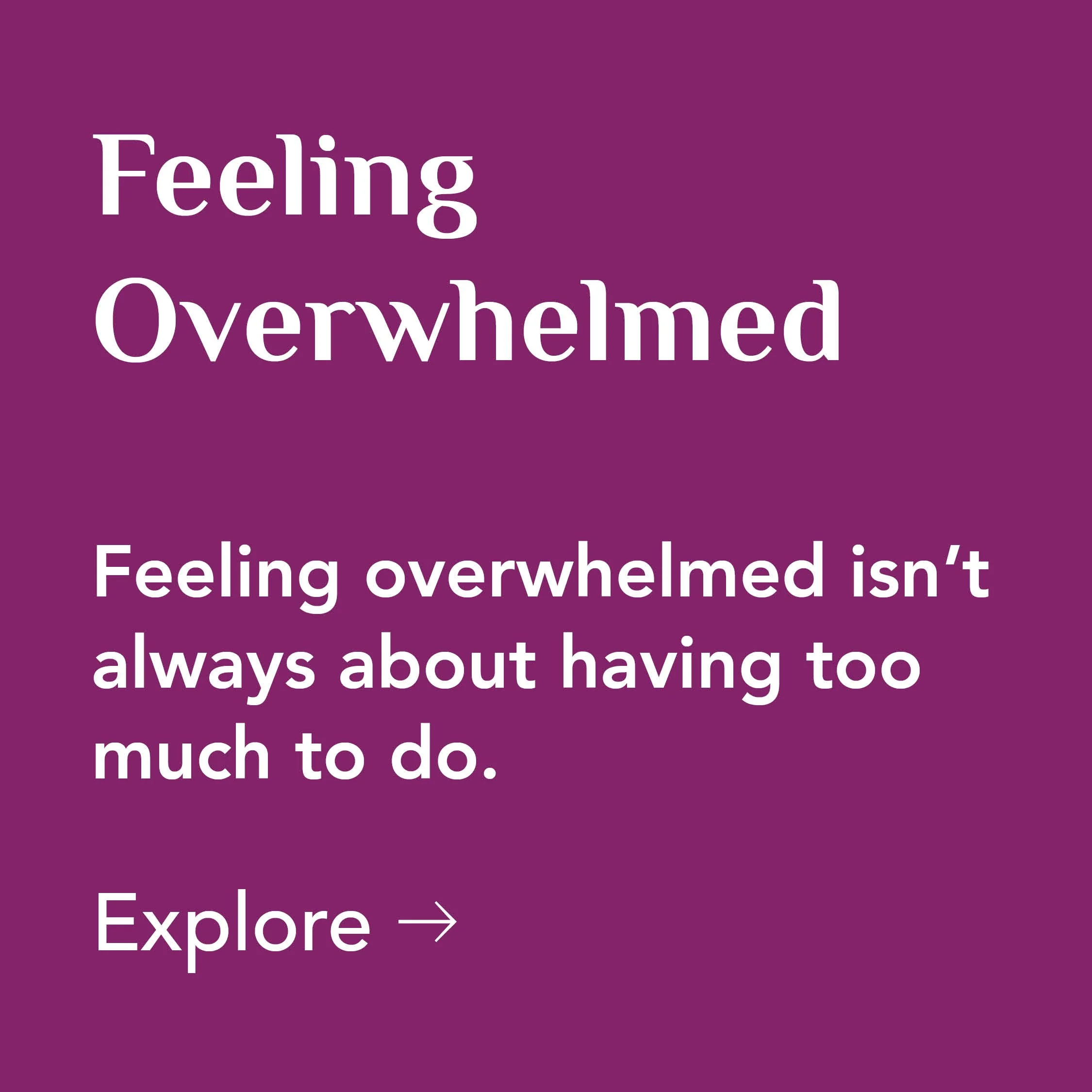 Feeling Overwhelmed. Feeling overwhelmed isn’t always about having too much to do. Explore Feeling Overwhelmed.