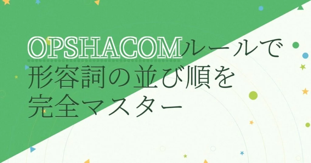 英文法の基礎『形容詞の並び順』をマスター！複数の形容詞を誤りなく美しく並べる、実践的『OPSHACOMルール』完全ガイド