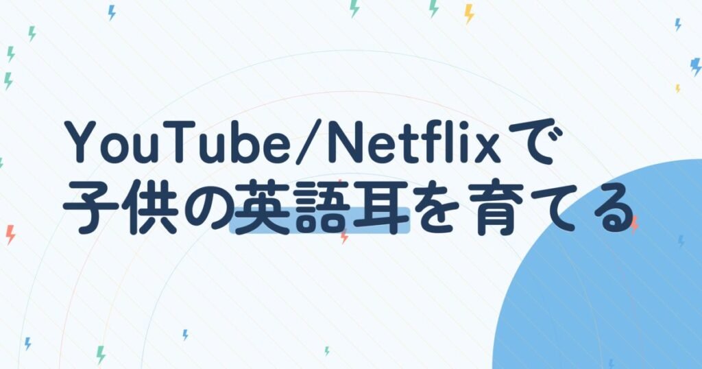 子供の英語『聞く力』を最大限に伸ばす！YouTube・Netflixを家庭の英語環境に変える『メディア鑑賞レベルアップ』完全ガイド