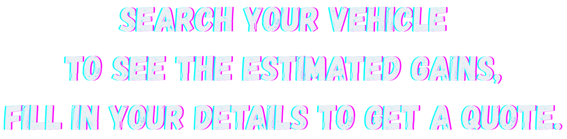 Brightly colored digital graphic with distorted multicolored text that says, "Search your vehicle to see the estimated gains, fill in your details to get a quote."
