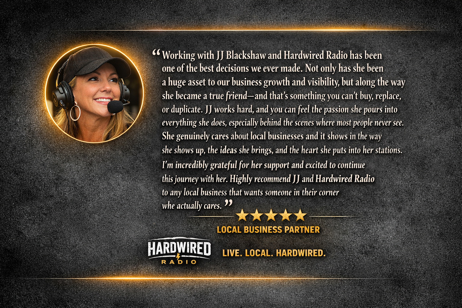 An advertisement featuring a photo of a smiling woman with a headset inside a circular glow. The ad contains a testimonial praising JJ Blackshaw and Hardwired Radio, highlighting their support for local businesses. The ad includes five gold stars, the logo for Hardwired Radio, and the tagline "Live. Local. Hardwired." on a dark, textured background with gold accents.