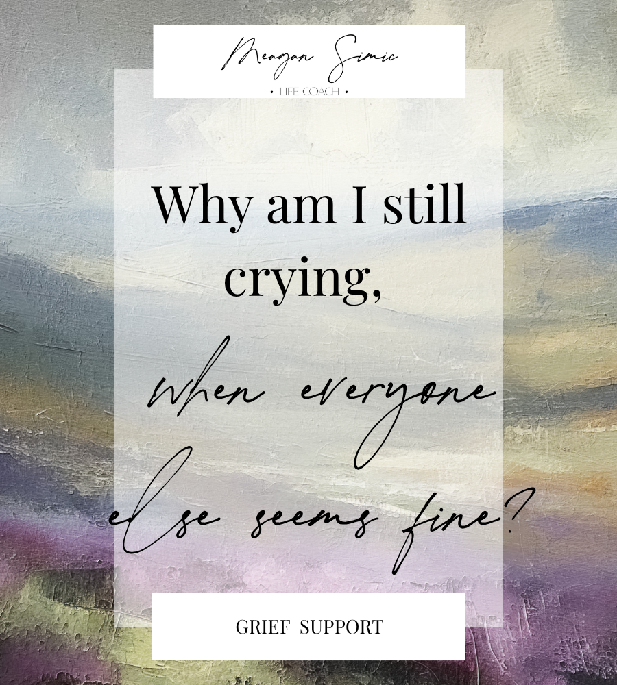 meagan simic life coach, why am I still crying when everyone else seems fine? grief support