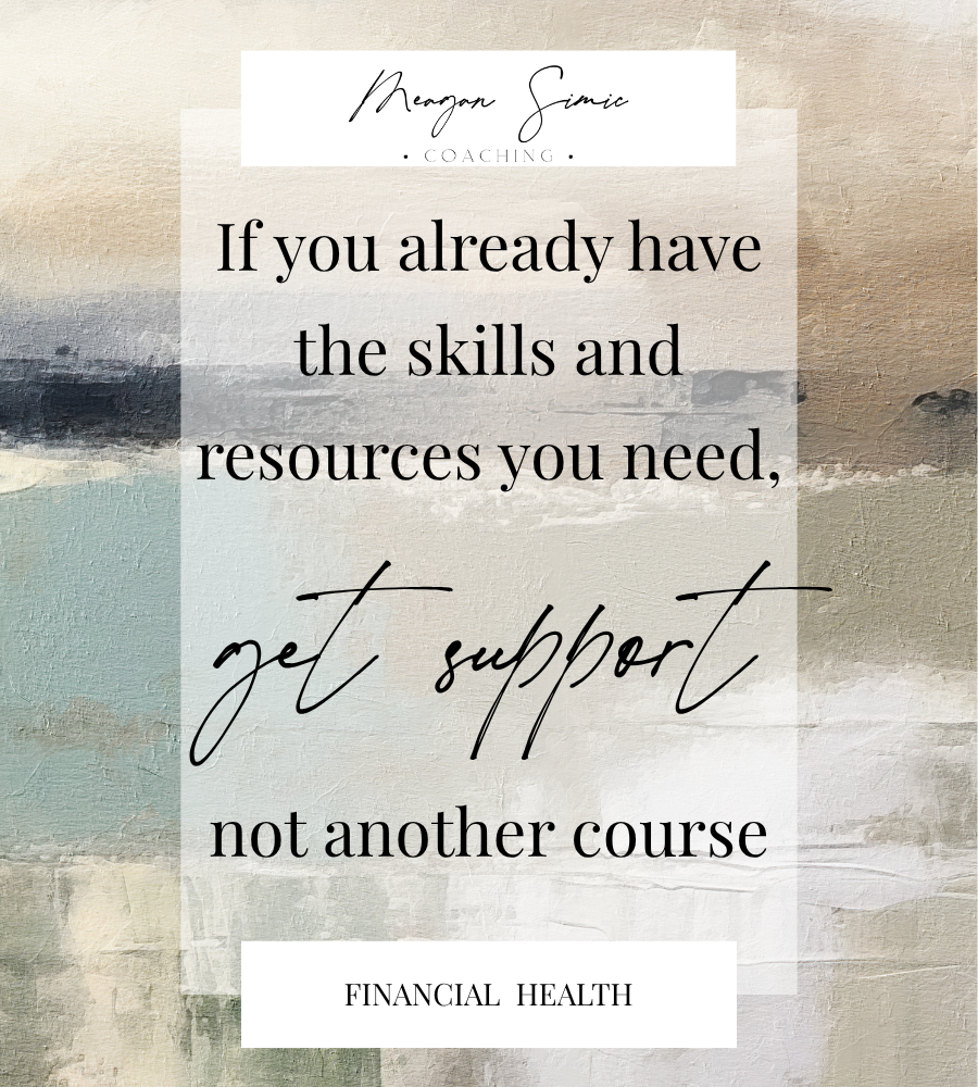 financial health lesson from Meagan Simic coacching, if you already have the skills and resources you need, get support, not another course