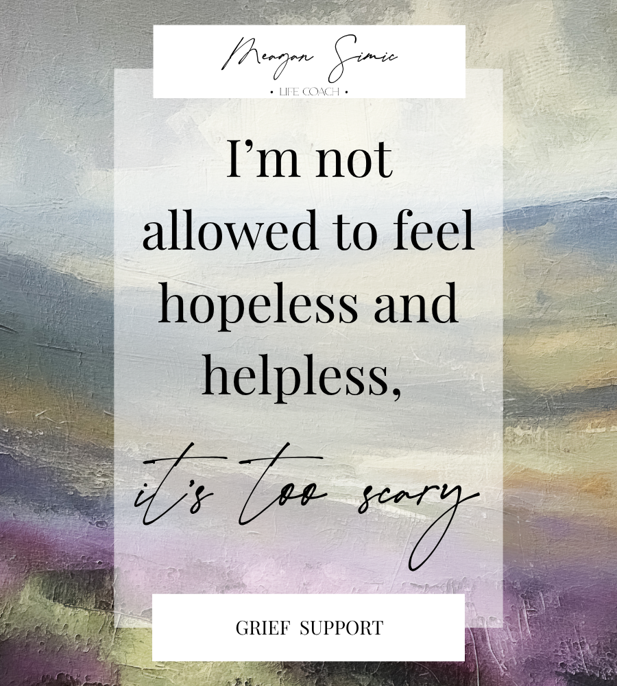 meagan simic, life coach, I'm not allowed to feel hopeless and helpless, it's too scary, grief support