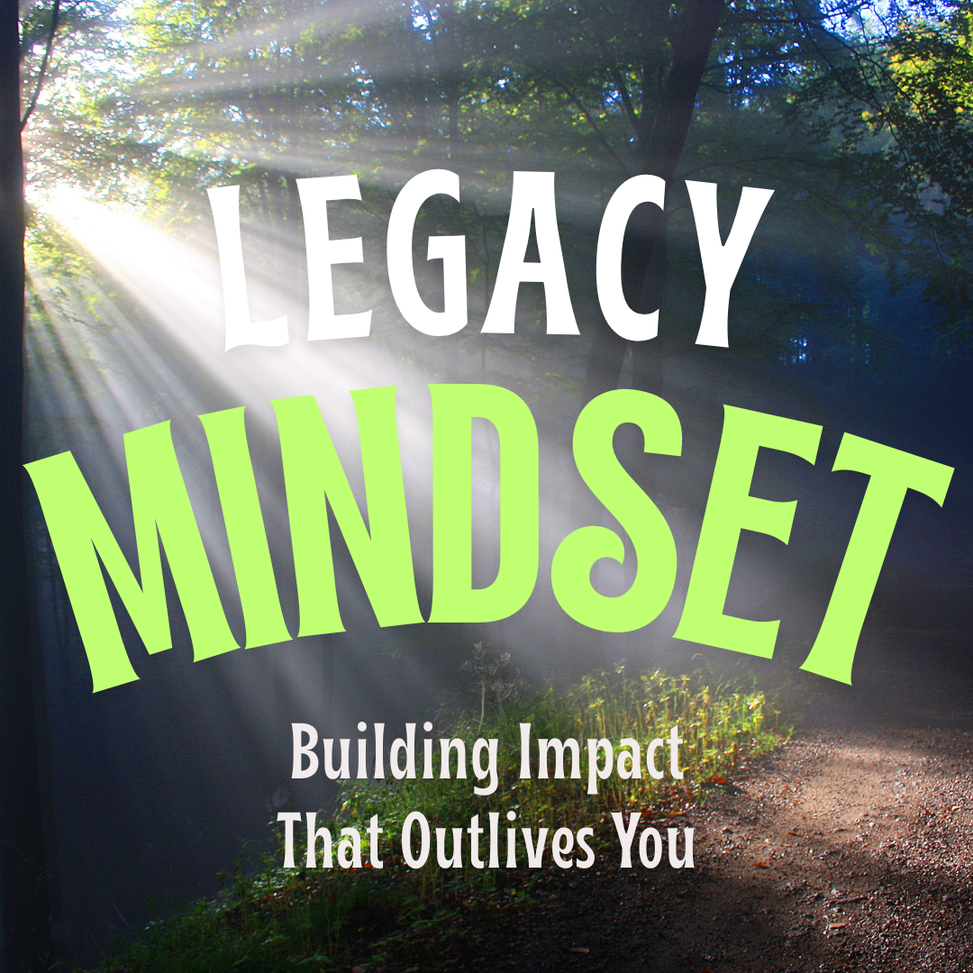 The Legacy Mindset: Building Impact That Outlives You