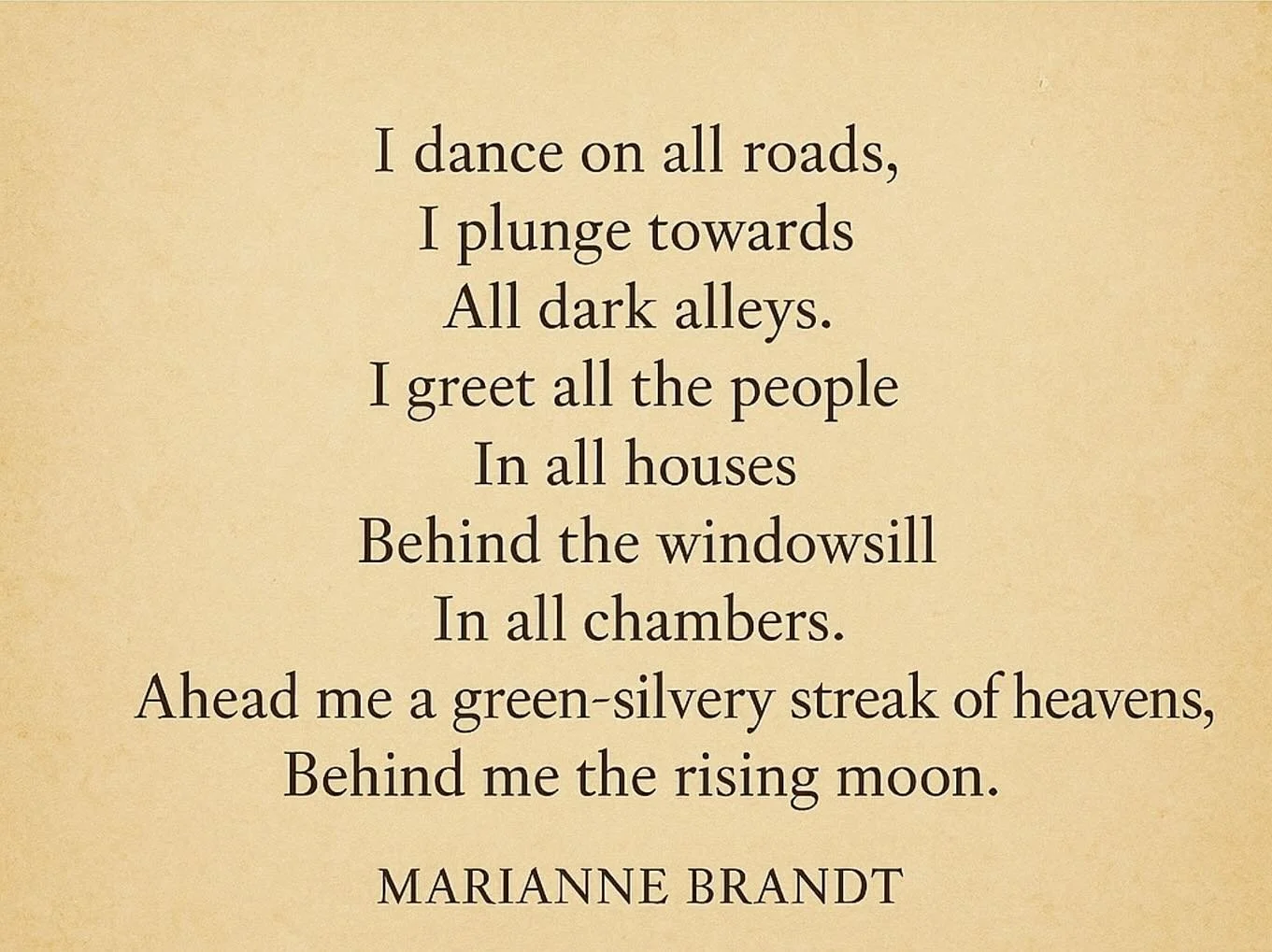 I greet all people: Come, come whoever you are. 

Marianne Brandt&rsquo;s translation is mine. Original poem reproduced below:
Ich tanze auf allen Wegen
In alle dunklen Stra&szlig;en
Will ich mich st&uuml;rzen.
Ich gr&uuml;&szlig;e alle Menschen
In a