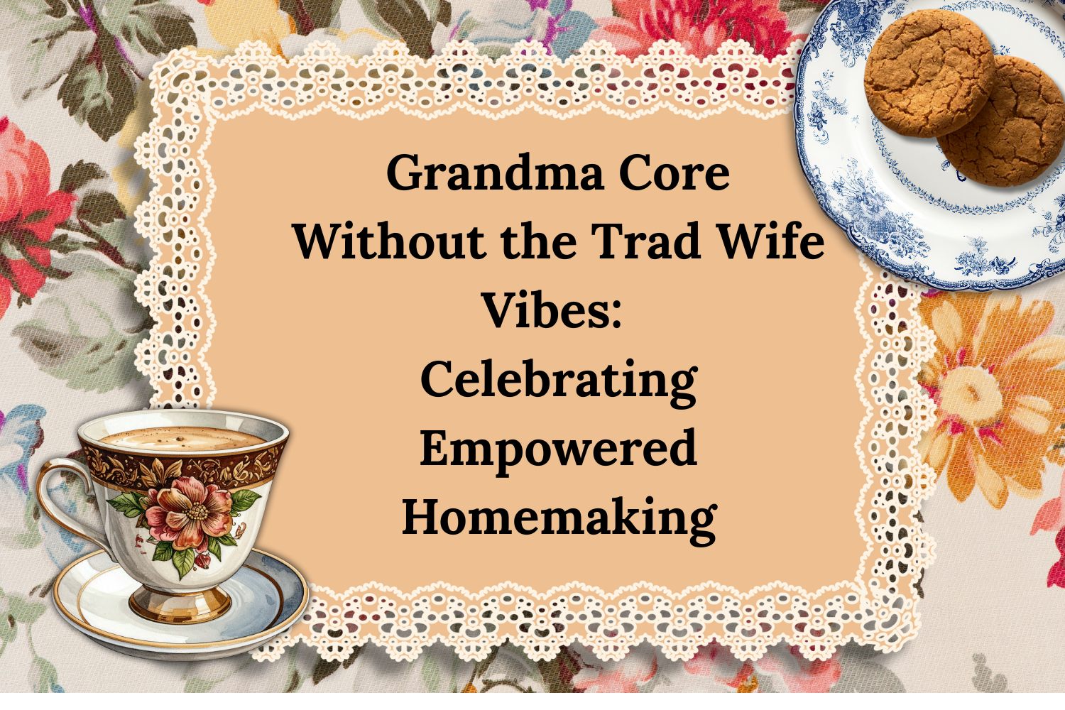 Grandma Core Without the Trad Wife Vibes: Celebrating Empowered Homemaking
