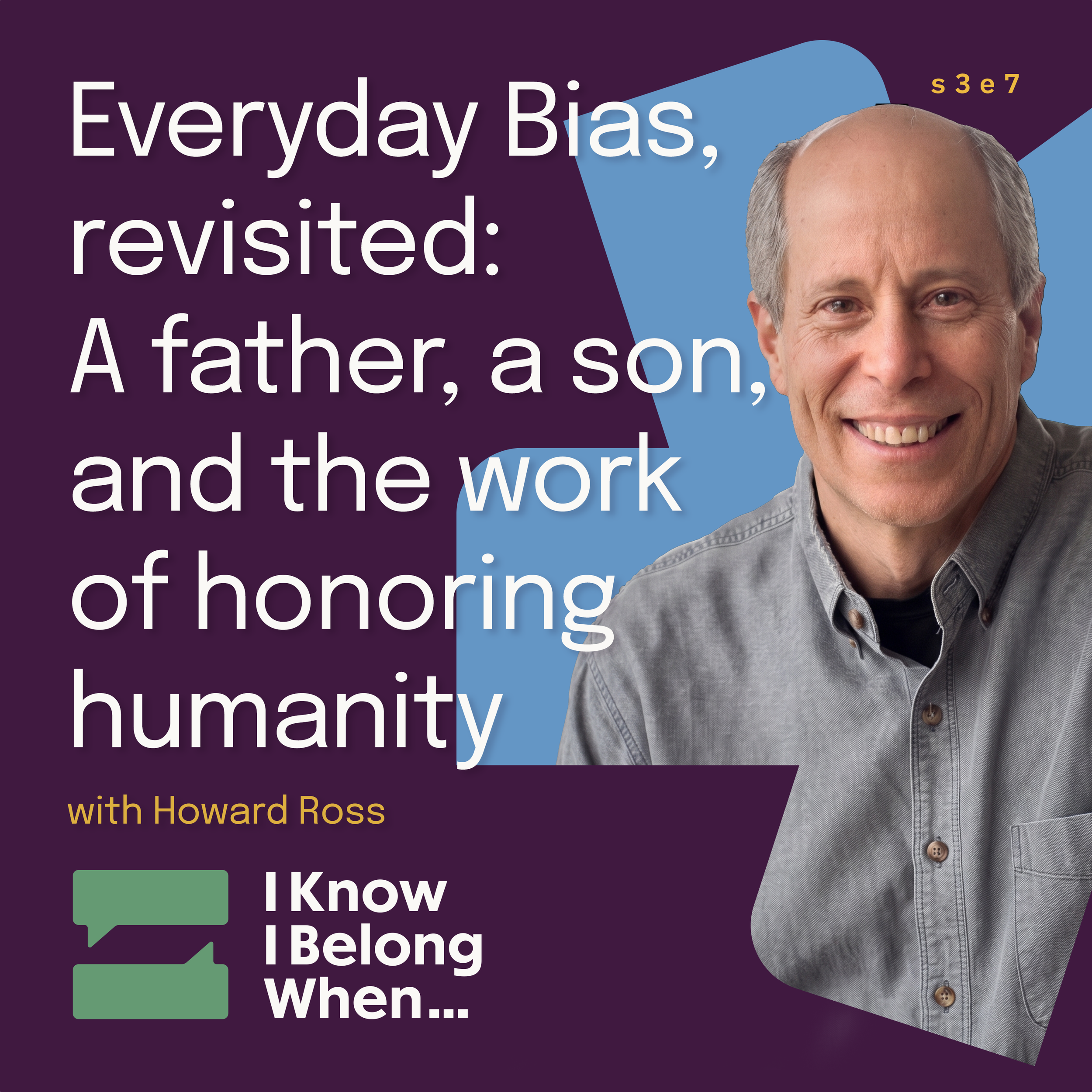 Podcast cover for I Know I Belong When, Season 3 Episode 7, "Everyday Bias, revisited: A father, a son, and the work of honoring humanity" with Howard Ross.