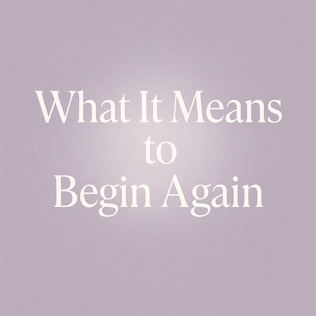 What It Means to Begin Again (Even When You’re Scared)