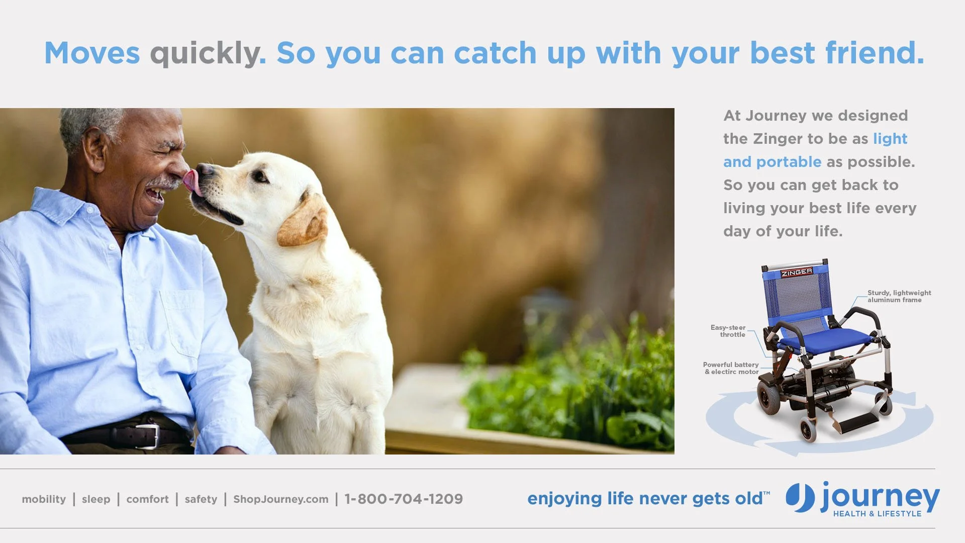 Journey Health & Lifestyle brand campaign ad for “Enjoying Life Never Gets Old” featuring an older man with his dog alongside the Zinger lightweight mobility chair and headline “Moves quickly. So you can catch up with your best friend.”
