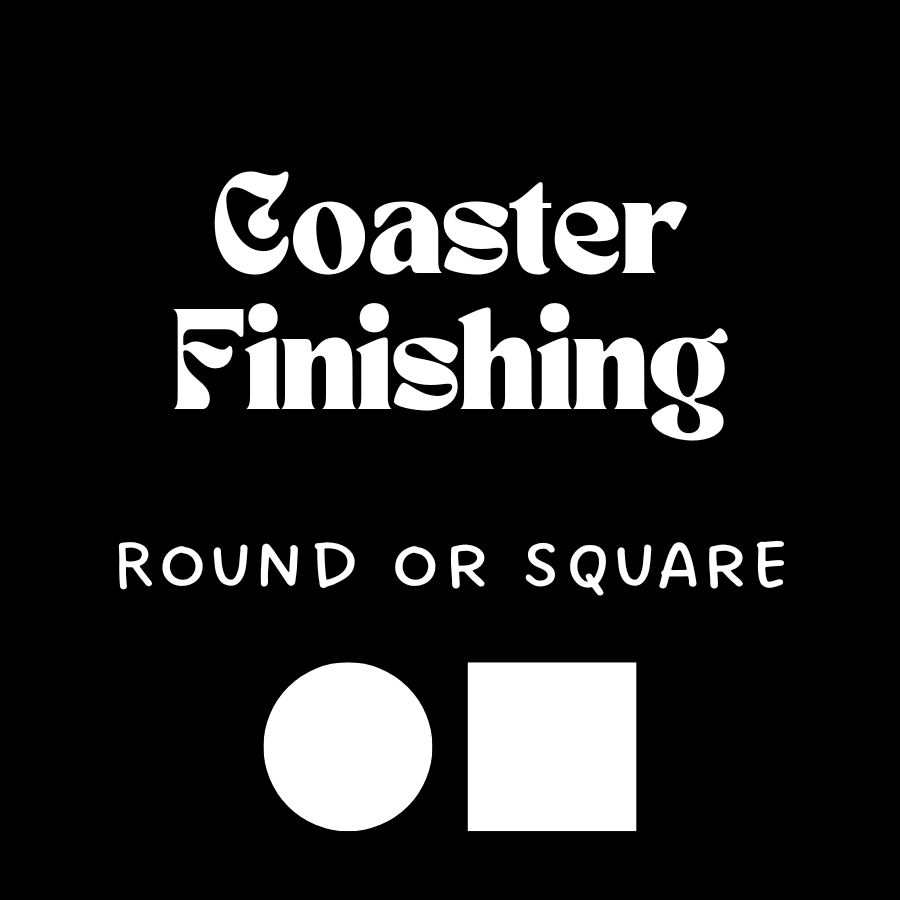 Coaster Finishing, Round or Square
