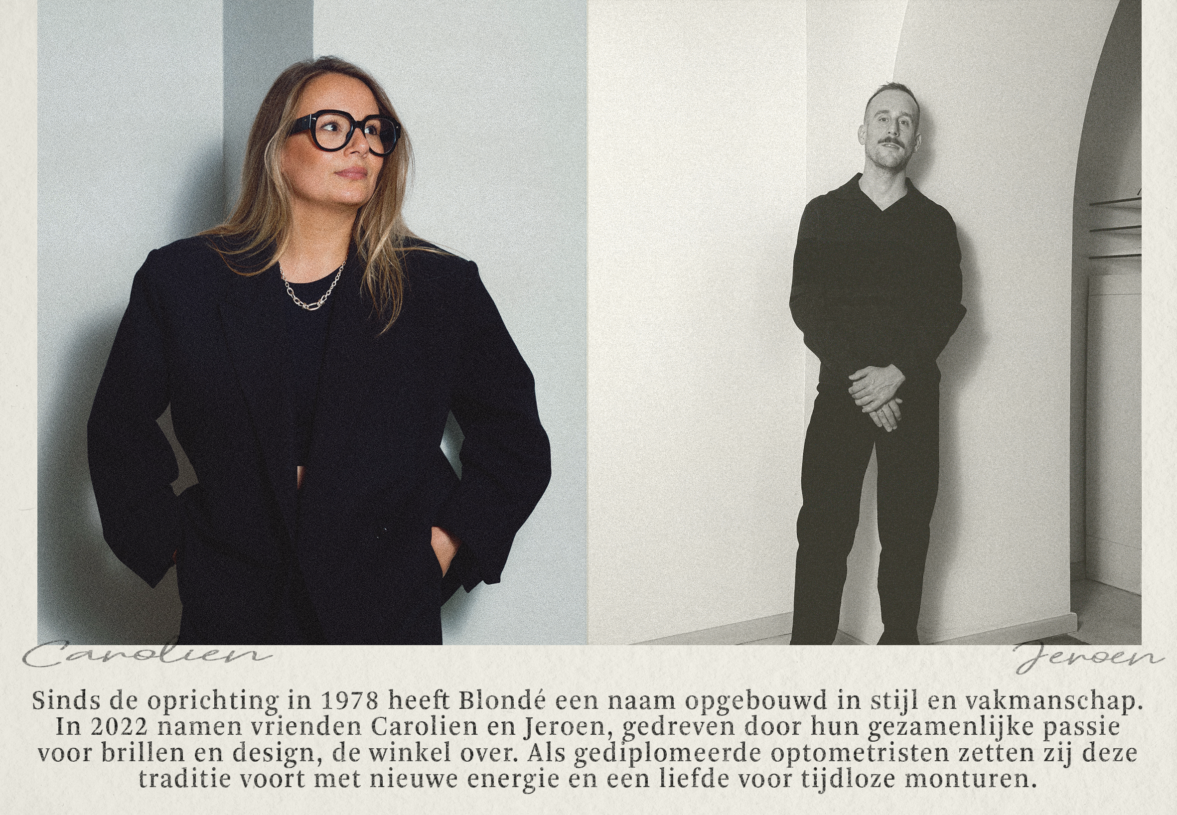 Sinds de oprichting in 1978 heeft Blondé een naam opgebouwd in stijl en vakmanschap. In 2022 namen vrienden Carolien (links) en Jeroen (rechts), gedreven door hun gezamenlijke passie voor brillen en design, de winkel over.