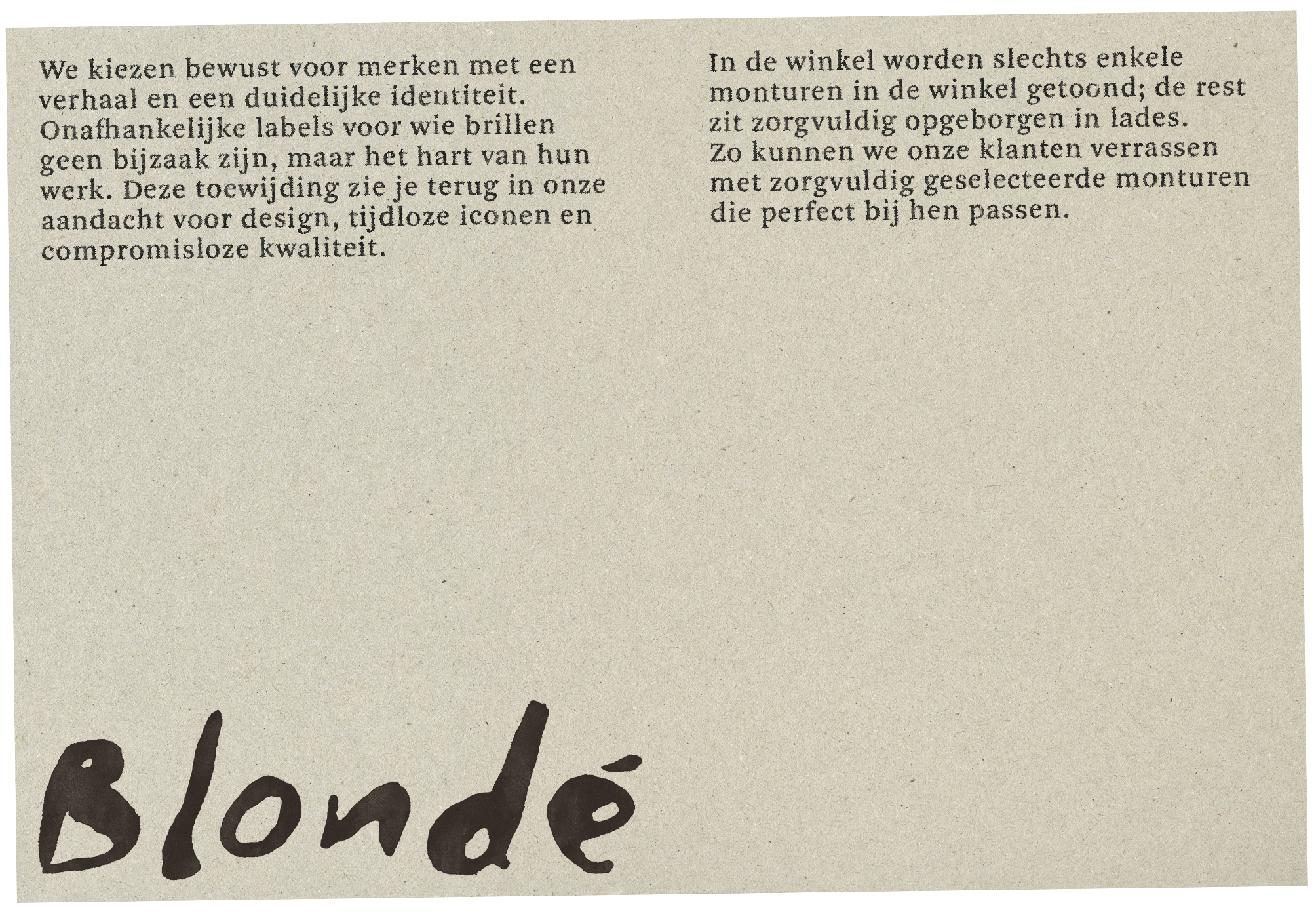 We kiezen bewust voor merken met een verhaal en een duidelijke identiteit. Onafhankelijke labels voor wie brillen geen bijzaak zijn, maar het hart van hun werk. Deze toewijding zie je terug in onze aandacht voor design, tijdloze iconen en compromislo