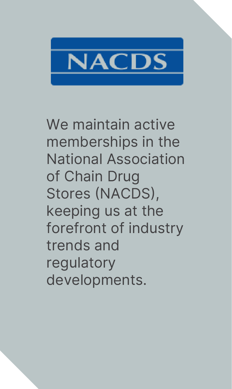We maintain active memberships in the National Association of Chain Drug Stores (NACDS), keeping us at the forefront of industry trends and regulatory developments.