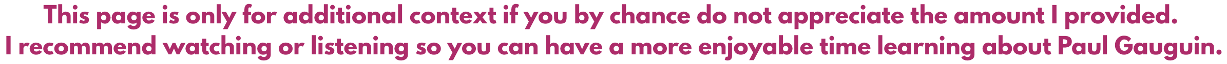 Text in pink font on a white background that reads: "This page is only for additional context if you by chance do not appreciate the amount I provided. I recommend watching or listening so you can have a more enjoyable time learning about Paul Gauguin."