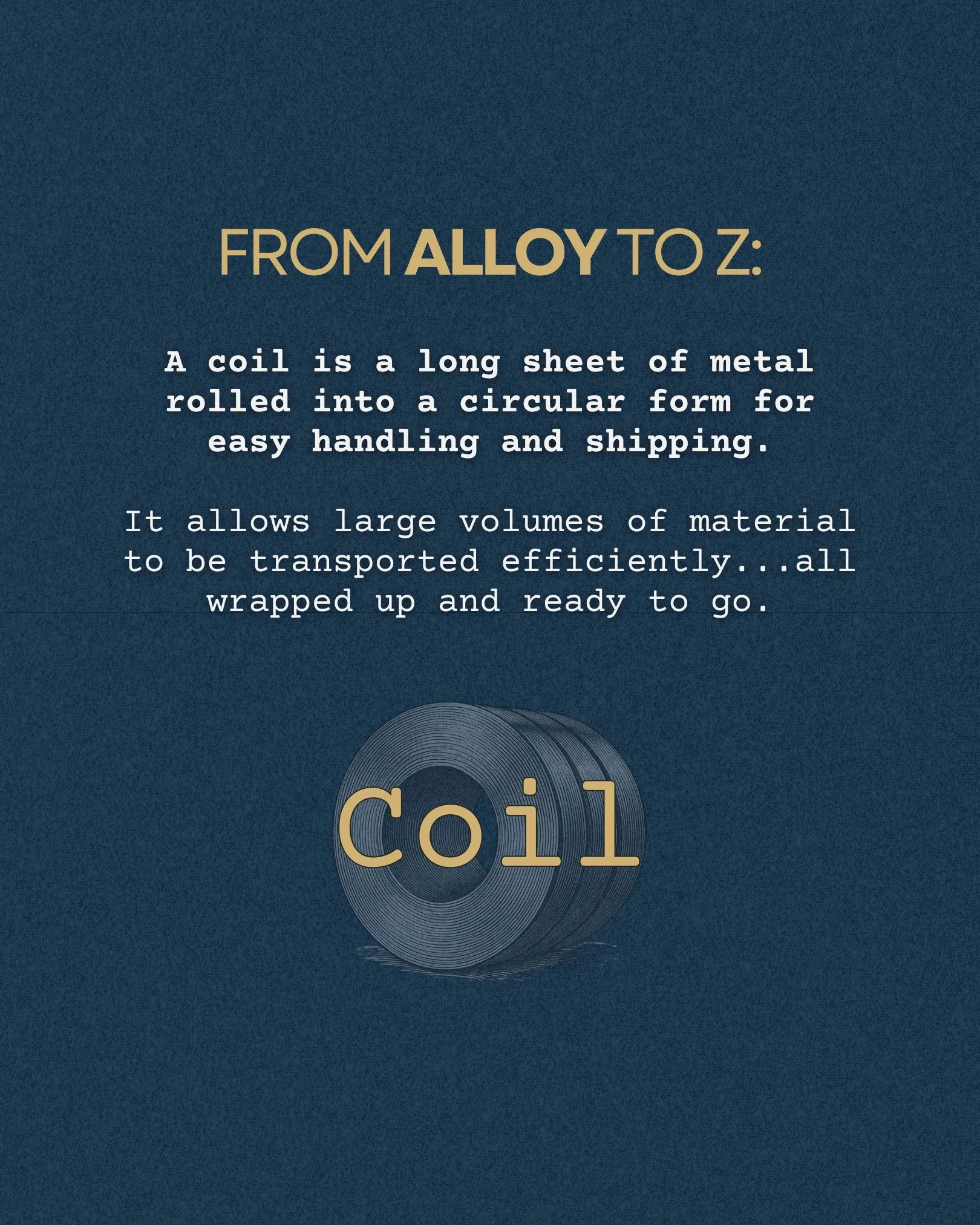 FROM ALLOY TO Z | C is for coil...metal that's been rolled into a continuous loop for storage and transport, making it one of the most efficient ways to move large amounts of material.

From the mill to the job site, it's where a lot of the work begi