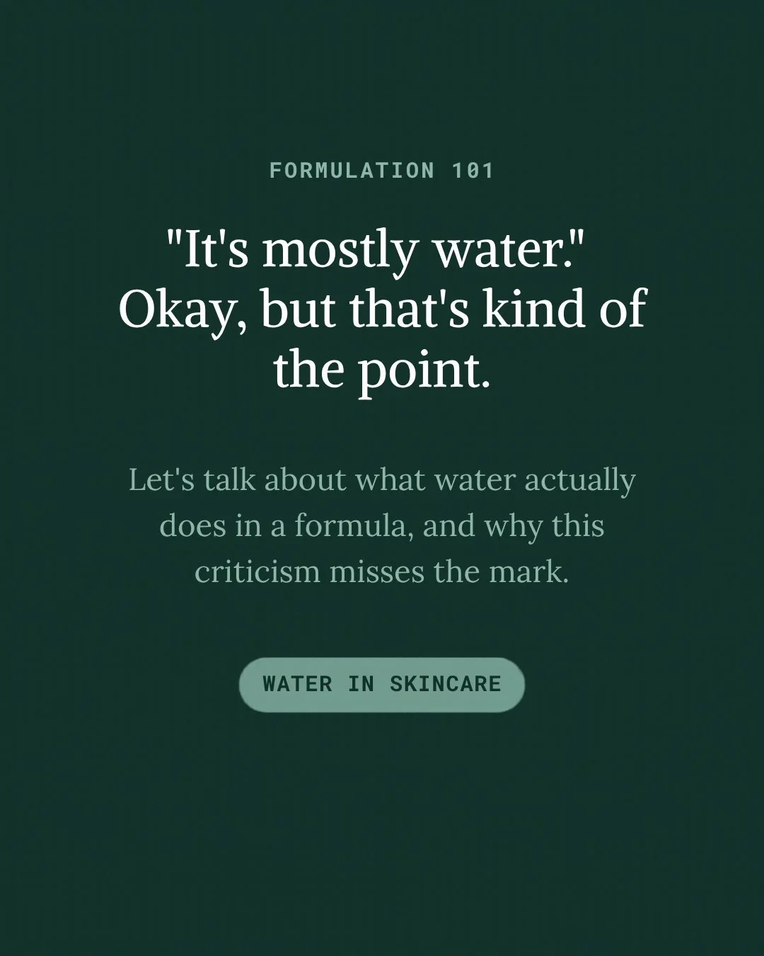 Okay, I need to talk about "it's mostly water."

I see this said a lot as a way to call out products &mdash; and I get it, water listed first can feel like a red flag. But as someone who's been deep in formulation school lately, I want to p