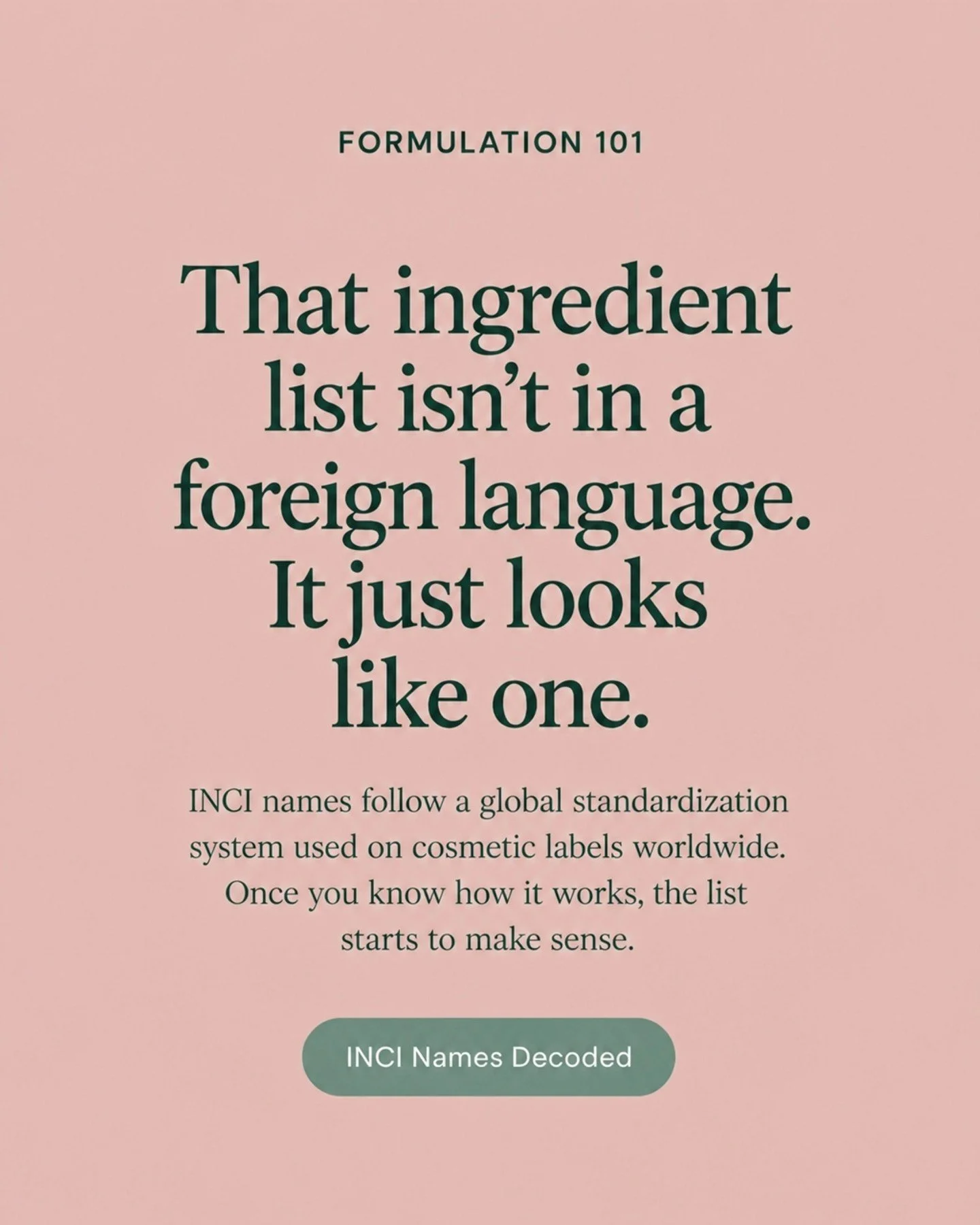 Okay, can we demystify something?

That ingredient list on your personal care product is not actually in a foreign language. It just looks like one.

It's written in INCI : International Nomenclature of Cosmetic Ingredients : the global standardized 