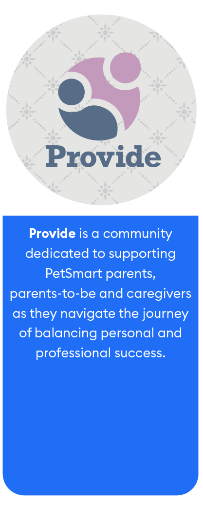 Provide is a community dedicated to supporting PetSmart parents, parents-to-be and caregivers as they navigate the journey of balancing personal and professional success.