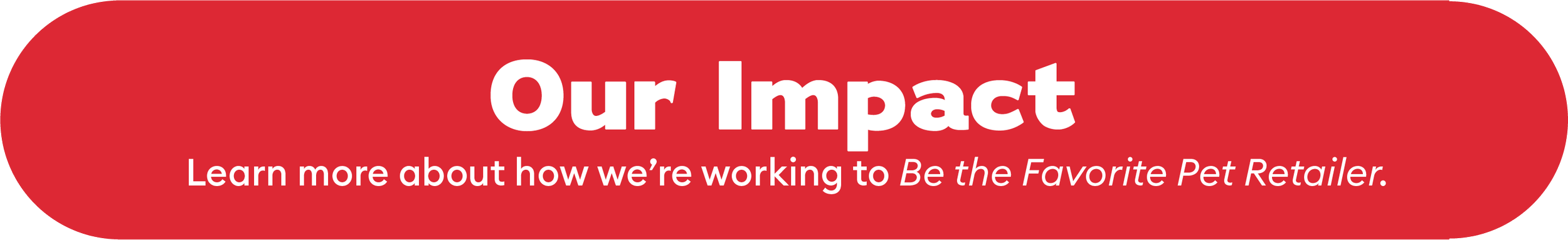 Our impact: Learn More about how we're working to be the favorite pet retailer