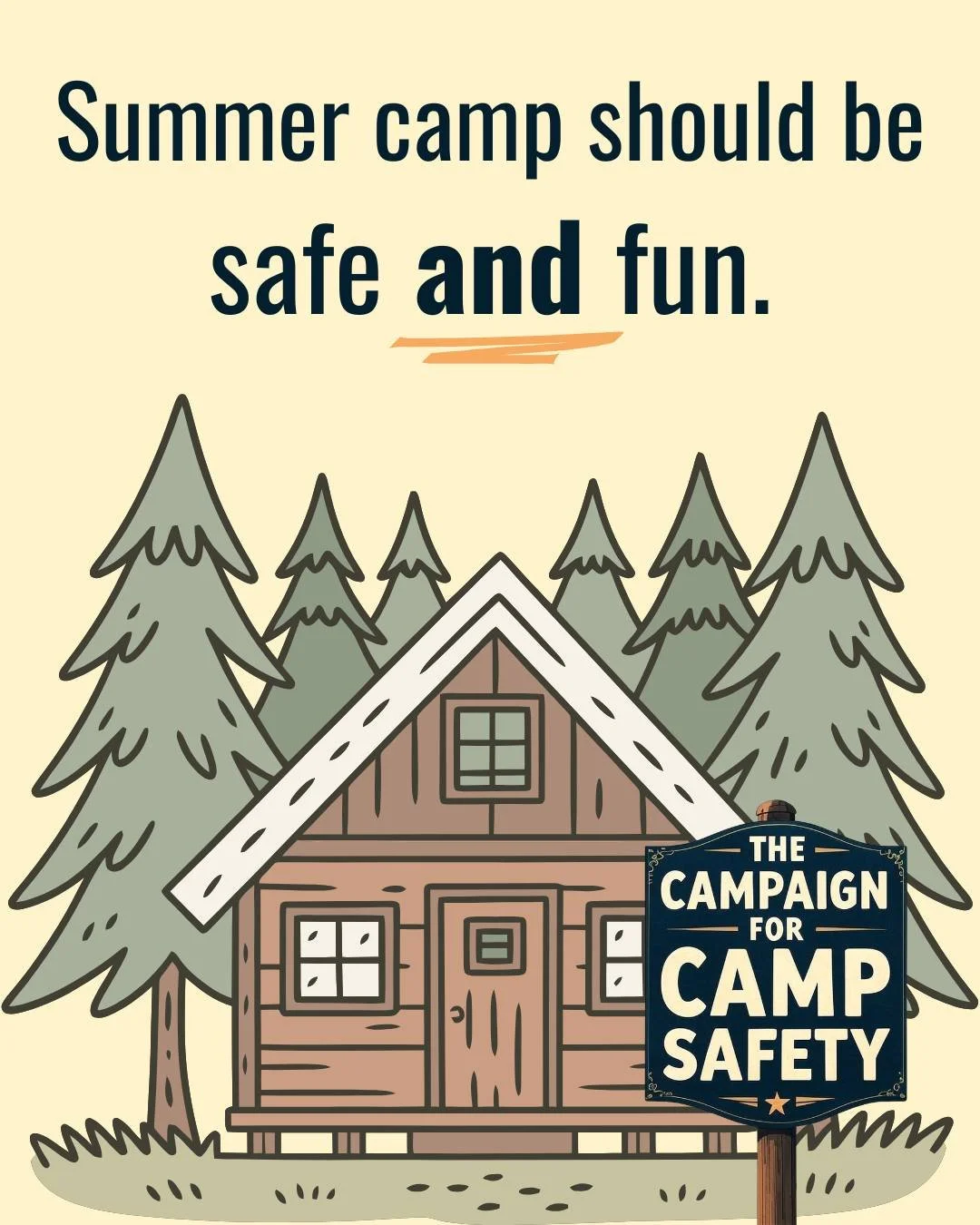 Summer camp should be both safe and fun. 
 
Our mission is to ensure that the American tradition of summer camp continues, while avoiding preventable disasters and harm to children.
 
Join this national movement to ensure every child is safe at summe