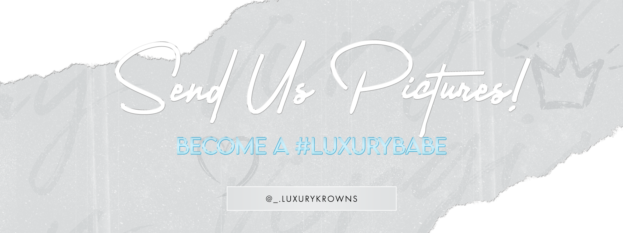 Gray background with torn paper edges, text that reads 'Send Us Pictures! Become a #LUXURYBABE' in white and blue, and a handle '@__LUXURYCROWNS' at the bottom.