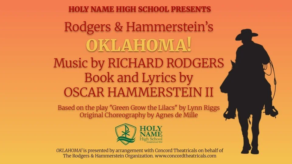Please join us for the Holy Name Performing Arts spring musical Rodgers &amp; Hammerstein&rsquo;s Oklahoma! 

Performances are Friday, April 24 and Saturday, April 25 at 7:00 pm and Sunday, April 26 at 2:00 pm in Holy Name&rsquo;s Manning Auditorium.