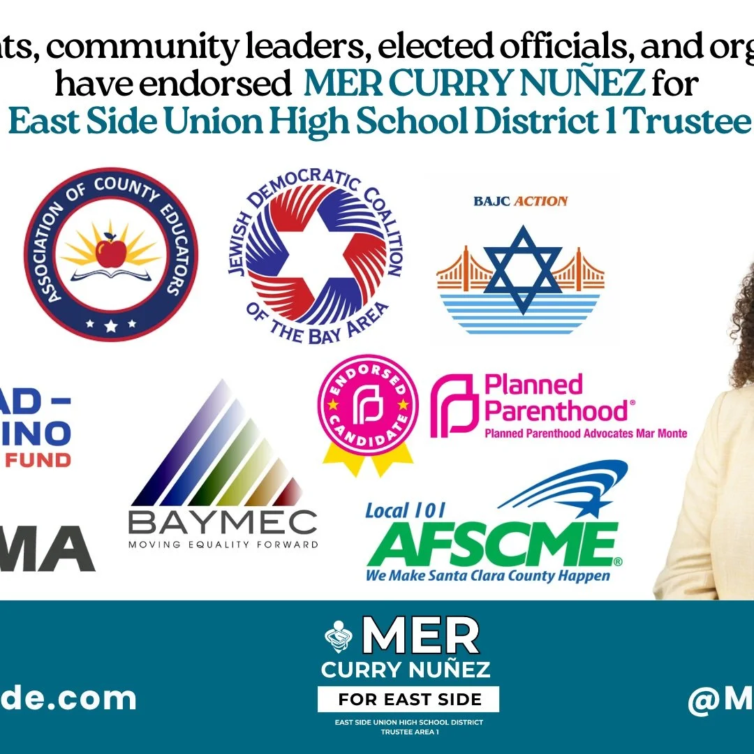 ⚡ENDORSEMENTS!⚡
MER CURRY NU&Ntilde;EZ has the sole endorsement of new organizations for East Side Union High School District 1 Trustee!

AFSCME Local 101
Association of County Educators Santa Clara (ACE)
Bay Area Jewish Coalition Action (BAJC-Action