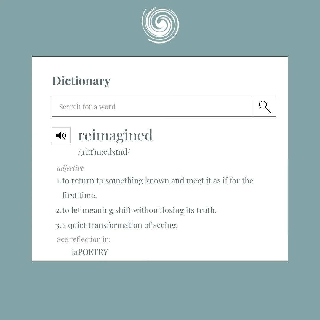 We pause to look at reimagined
through a closer lens in the dictionary&mdash;
as if meaning could be seen again,
for the first time.

What does your dictionary say?