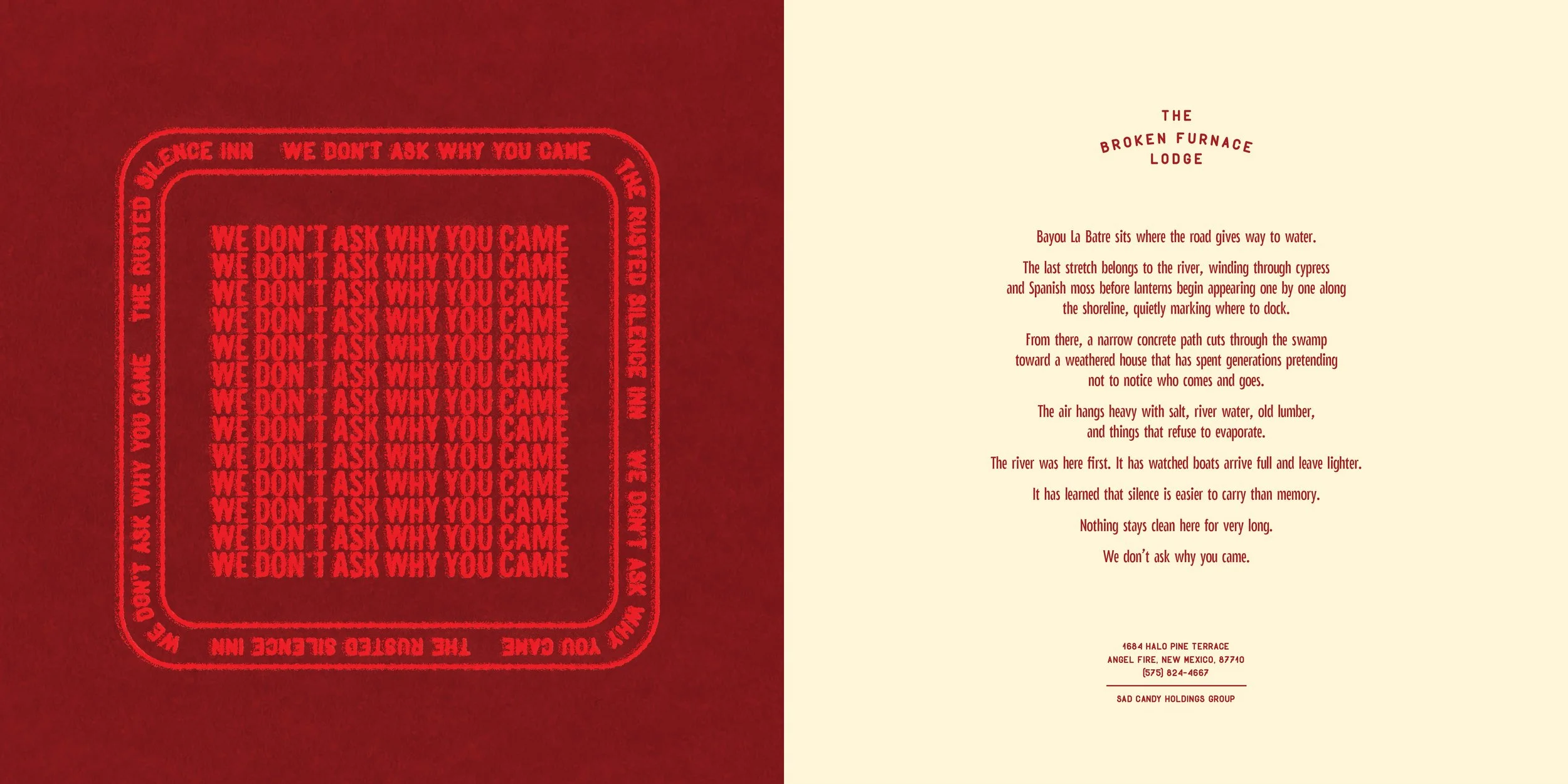 A side-by-side comparison of two pages. The left page has a dark red background with a square shape of red text saying 'WE DON'T ASK WHY YOU CAME' repeated multiple times, bordered by a red rectangle with rounded corners. The border contains additional text: 'WE DON'T ASK WHY YOU CAME THE RUBBERIZED SILENCE IN THE...' The right page has a light beige background with red text, titled 'THE BROKEN FURNACE LODGE,' containing a poetic description of a place called Bayou La Batre, with an address in Angel Fire, New Mexico and the name 'SAD CANDY HOLDINGS GROUP' at the bottom.