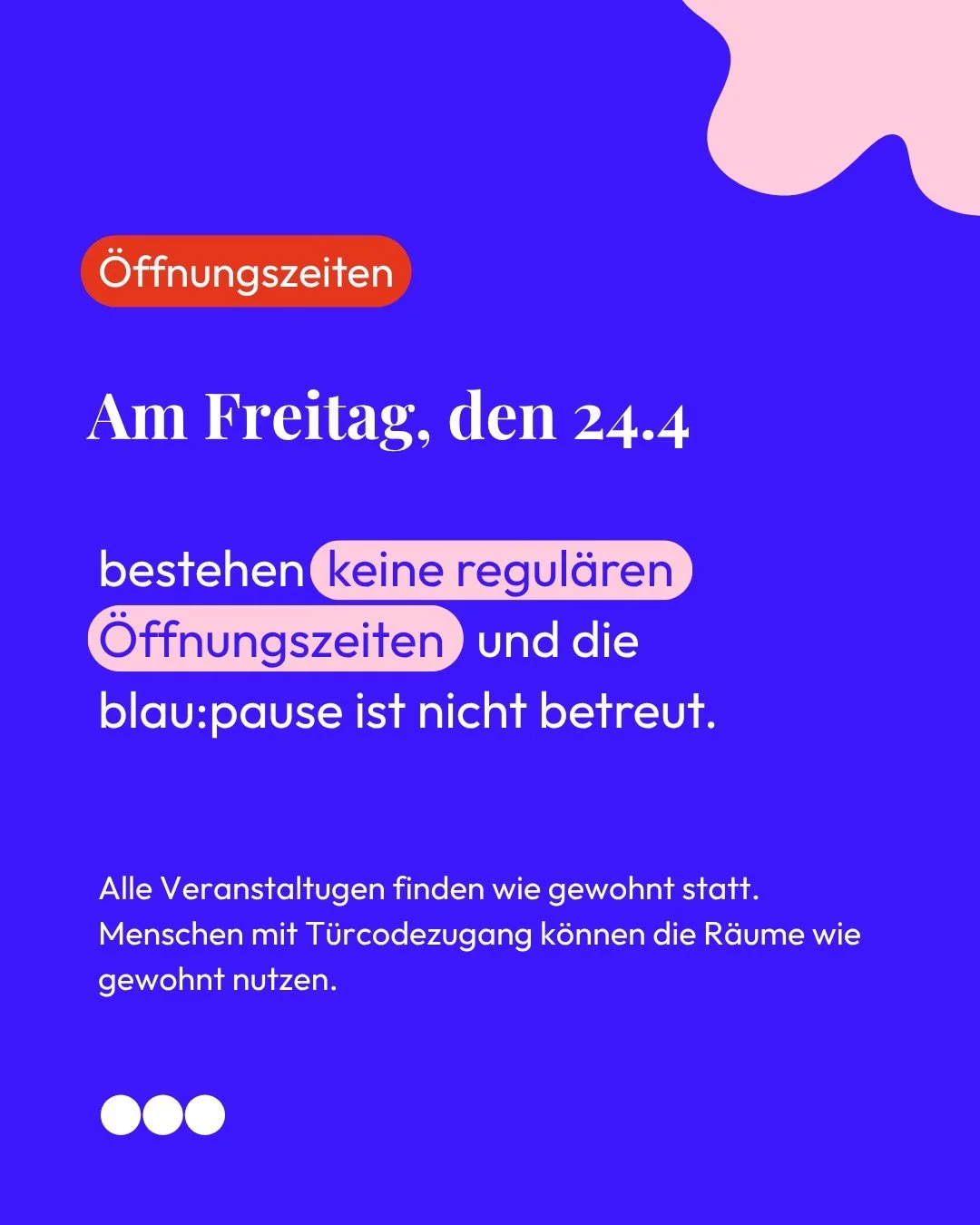 Am Freitag den 24.04 ist die blau:pause nicht betreut. 
Alle Veranstaltungen finden wie gewohnt statt und Menschen mit T&uuml;rcode-Zugang haben weiterhin die M&ouml;glichkeit die R&auml;ume zu nutzen.

On Friday, April 24, blau:pause will not be sta