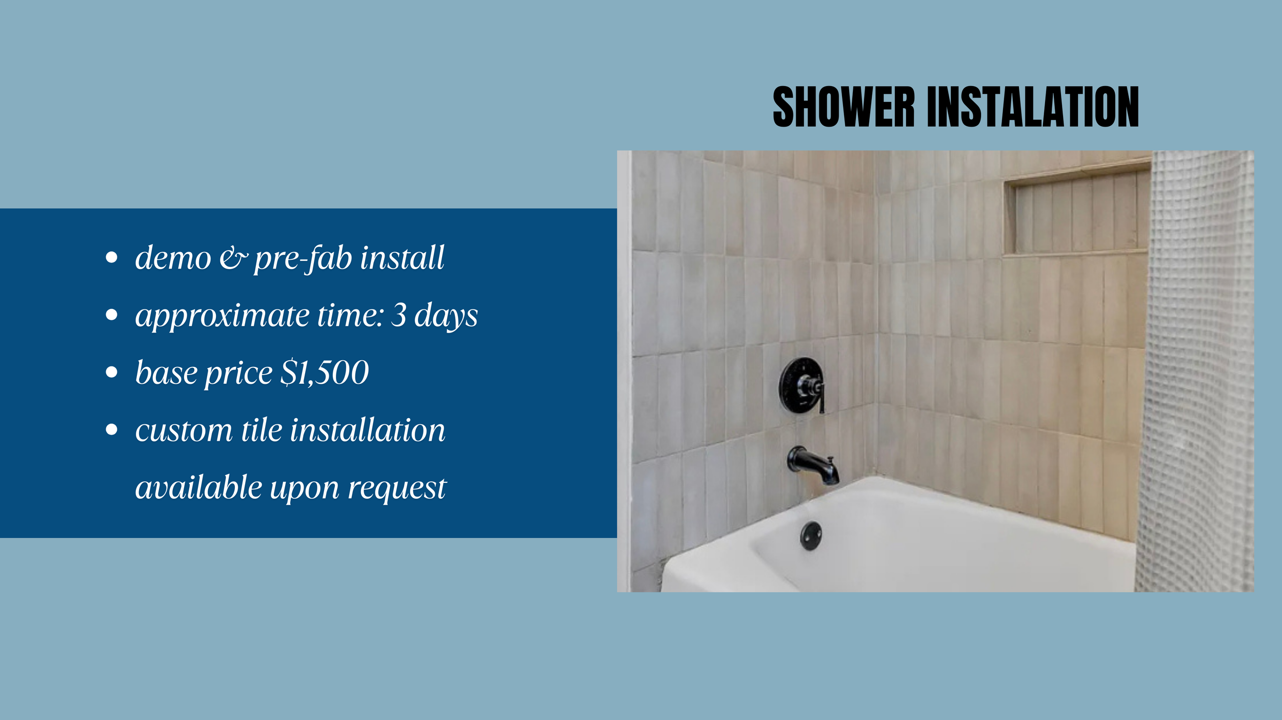 A promotional flyer showcasing shower installation services. The flyer features a photo of a shower with beige tiled walls, a black shower handle, and a bathtub. The left side of the flyer contains bullet points with details about the service, including demo and pre-fab installation, approximately three days to complete, a base price of $1,500, and custom tile installation available upon request. The background of the flyer is a muted blue.