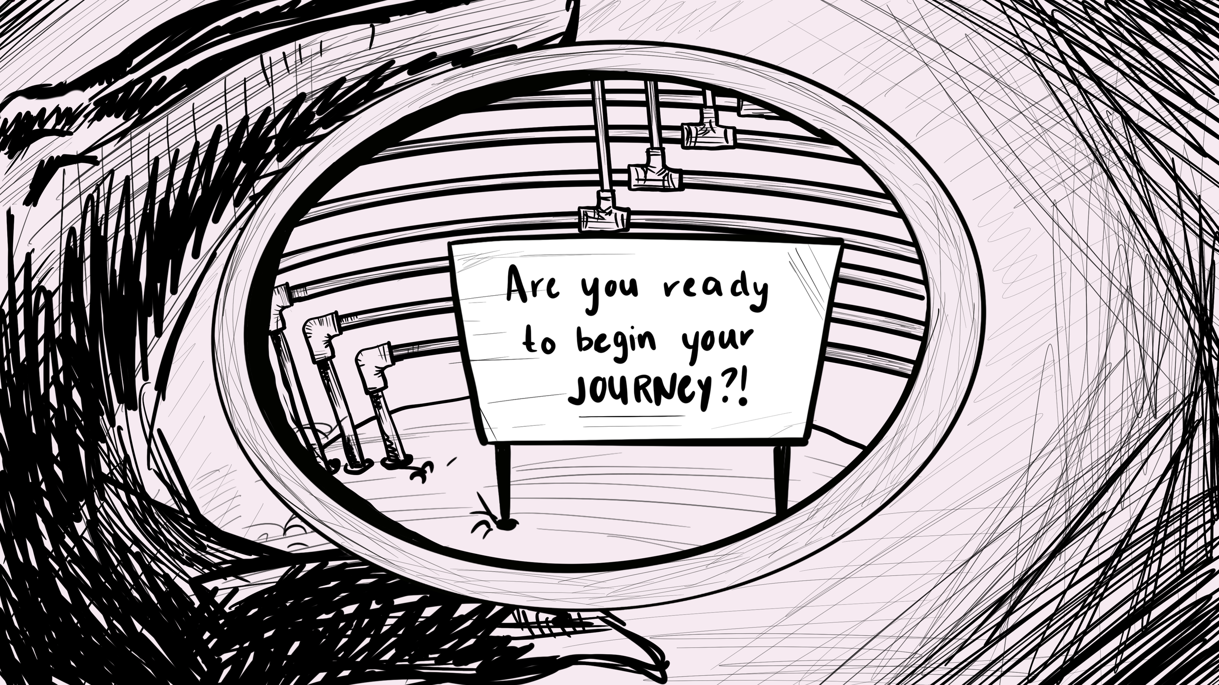 A sketch of a tunnel with pipes overhead and a sign that reads, 'Are you ready to begin your journey?!'