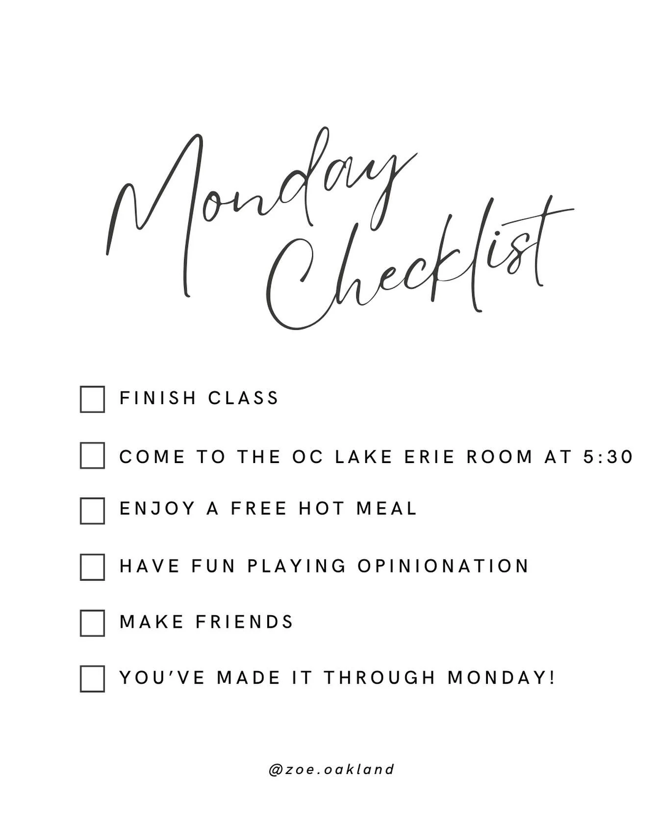 Check all the boxes and make it through Monday!

Join us in the Lake Erie Room of the Oakland Center at 5:30 for a free meal and a chance to connect with others over a fun game called OpinioNation!

#zoe #life #oaklanduniversity #youwerebuiltforthis