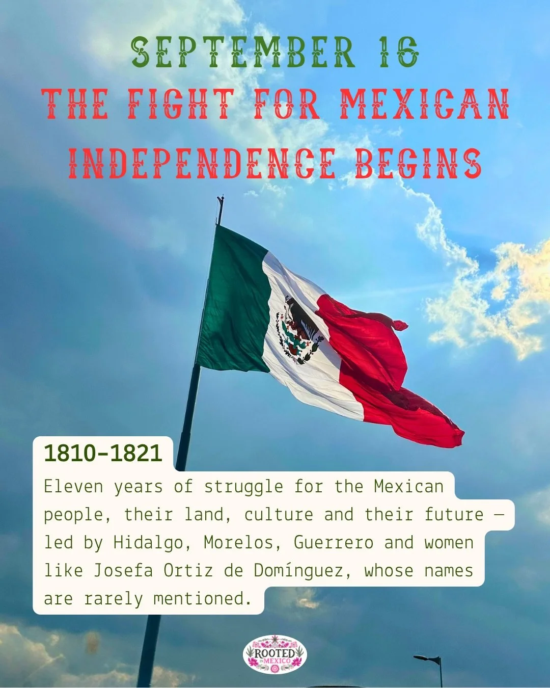 Eleven years of struggle for a people, a culture and a future  carried by Hidalgo, Morelos, Guerrero, Josefa Ortiz de Dom&iacute;nguez and many others.

Every September 16th, we mark it &mdash; with the Grito, with our food which is a big part of wha