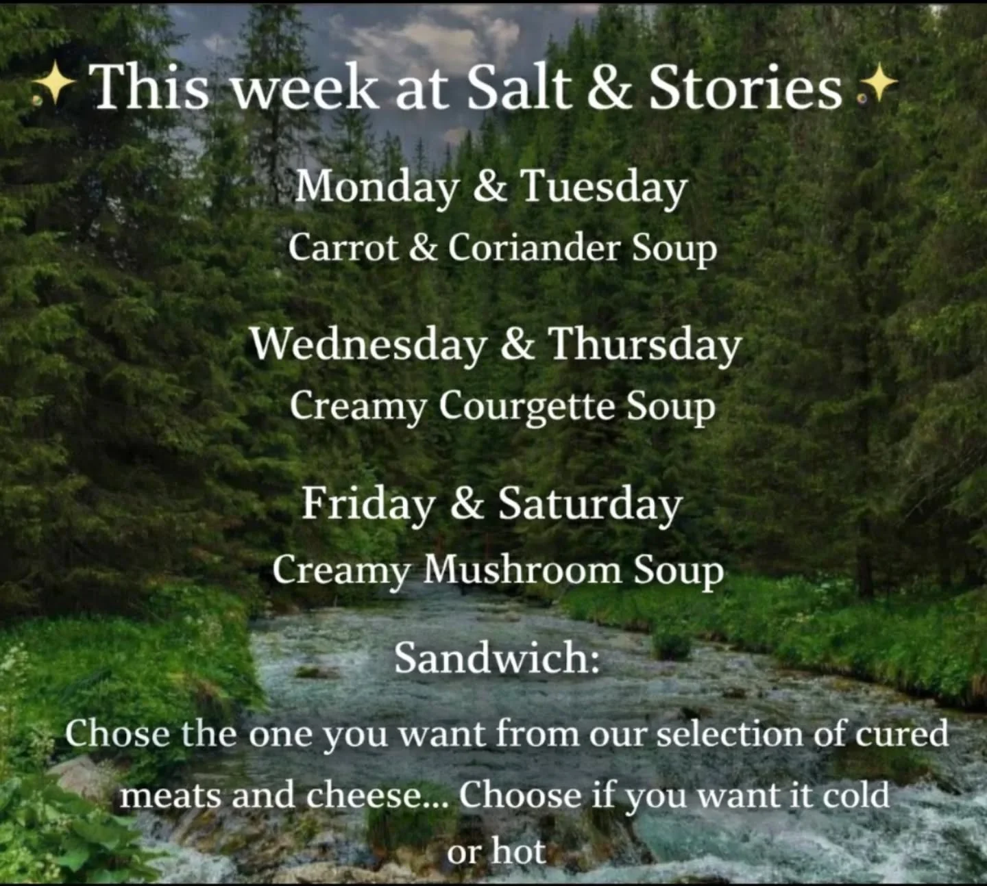 ✨This week at Salt &amp; Stories ✨

Monday &amp; Tuesday 
Carrot &amp; Coriander Soup

Wednesday &amp; Thursday 
Creamy Courgette Soup

Friday &amp; Saturday 
Creamy Mushroom Soup 

Sandwich: 
Chose the one you want from our selection of cured meats 