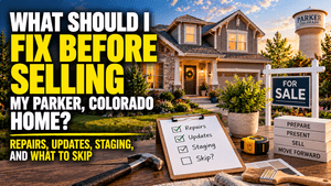 What Should I Fix Before Selling My Parker, Colorado Home? Repairs, Updates, Staging, and What to Skip