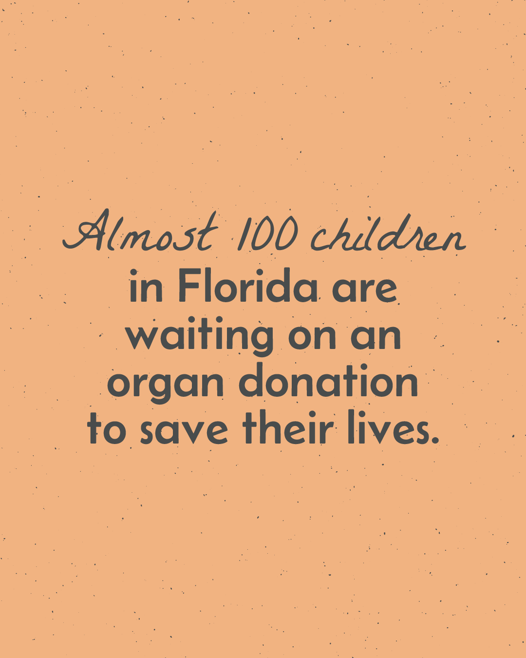 A graphic with a peach-colored background and black speckles, containing text that reads: "Almost 100 children in Florida are waiting on an organ donation to save their lives."