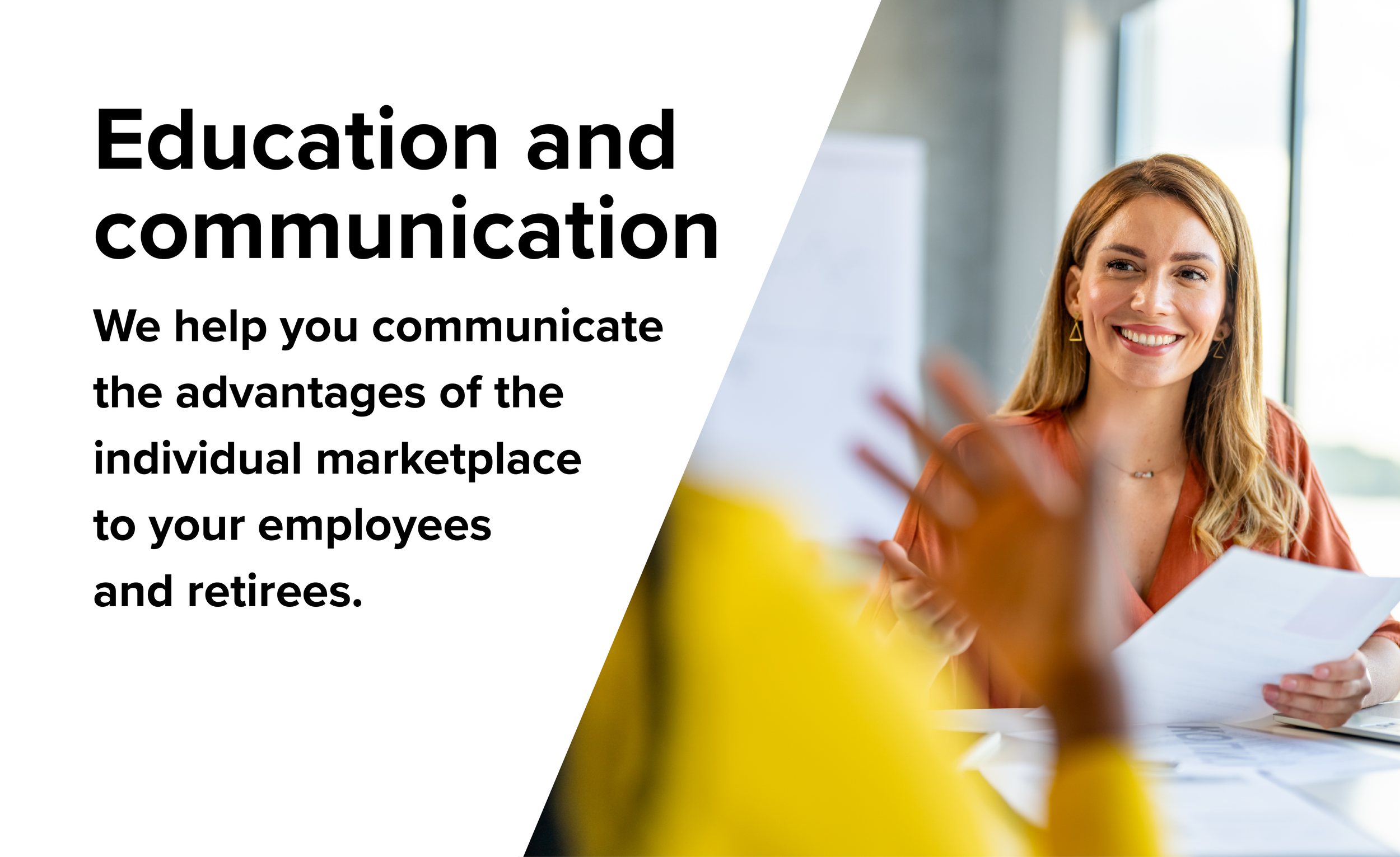 Education and communication. We help you communicate the advantages of the individual marketplace to your employees and retirees.