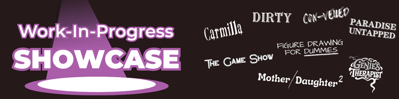A digital graphic promoting a Work-In-Progress Showcase with titles of featured performances including Carnilla, DIRTY, CANDY-VELOP, PARADISE UNTAPPED, THE GAME SHOW, FIGURE DRAWING FOR DUMMIES, Mother/Daughter, GENIES & THERAPIST, and others.