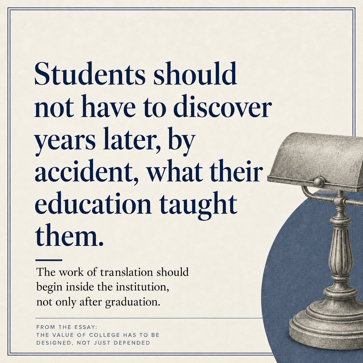 Editorial-style graphic with large navy serif text reading, “Students should not have to discover years later, by accident, what their education taught them.” Smaller supporting text below says that the work of translation should begin inside the institution, not only after graduation, and the right side features a vintage desk lamp over a muted blue circular shape.